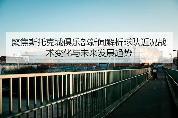 聚焦斯托克城俱乐部新闻解析球队近况战术变化与未来发展趋势