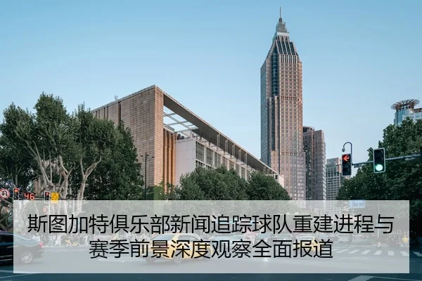 斯图加特俱乐部新闻追踪球队重建进程与赛季前景深度观察全面报道