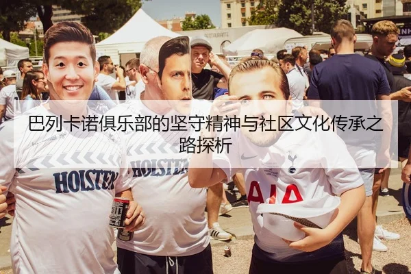 巴列卡诺俱乐部的坚守精神与社区文化传承之路探析