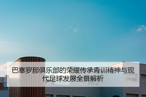 巴塞罗那俱乐部的荣耀传承青训精神与现代足球发展全景解析