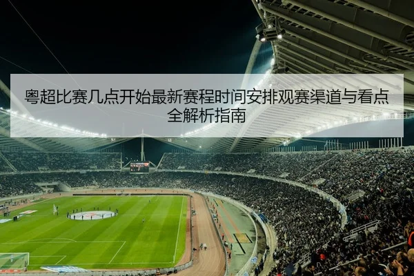 粤超比赛几点开始最新赛程时间安排观赛渠道与看点全解析指南
