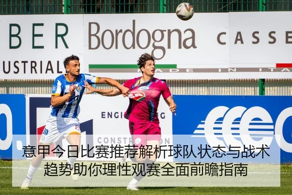 意甲今日比赛推荐解析球队状态与战术趋势助你理性观赛全面前瞻指南