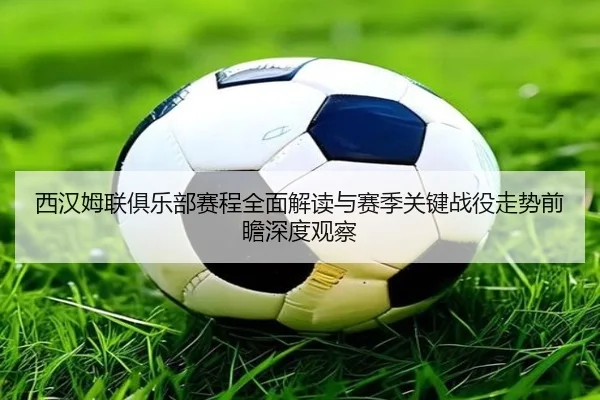 西汉姆联俱乐部赛程全面解读与赛季关键战役走势前瞻深度观察
