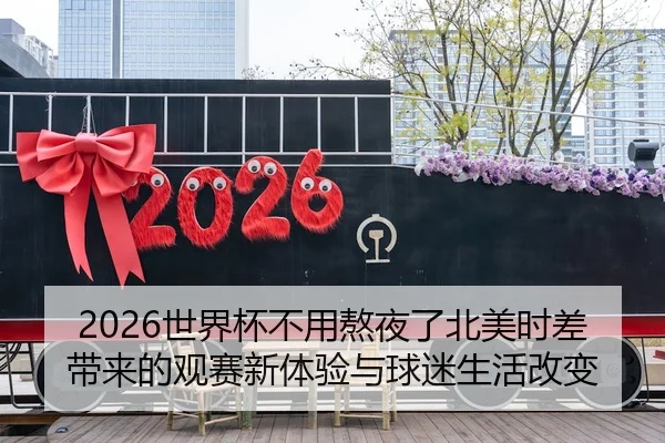 2026世界杯不用熬夜了北美时差带来的观赛新体验与球迷生活改变