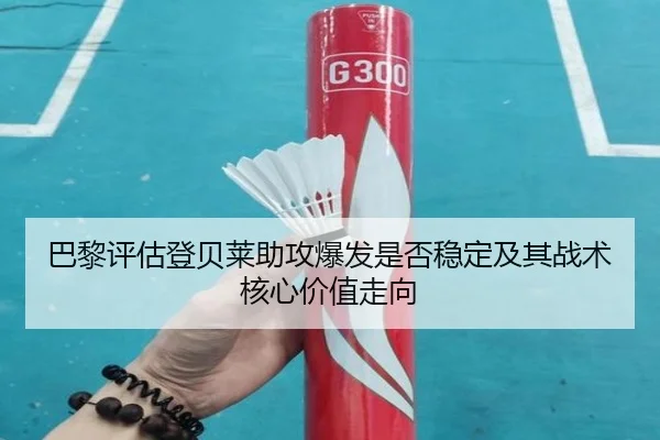 巴黎评估登贝莱助攻爆发是否稳定及其战术核心价值走向